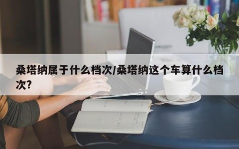 桑塔纳属于什么档次/桑塔纳这个车算什么档次?