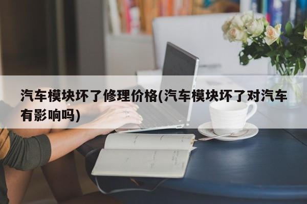汽车模块坏了修理价格(汽车模块坏了对汽车有影响吗)