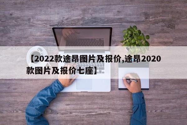 【2022款途昂图片及报价,途昂2020款图片及报价七座】