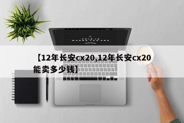 【12年长安cx20,12年长安cx20能卖多少钱】