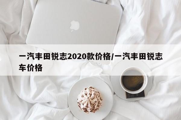一汽丰田锐志2020款价格/一汽丰田锐志车价格