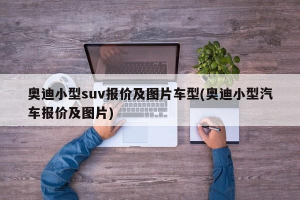 奥迪小型suv报价及图片车型(奥迪小型汽车报价及图片)
