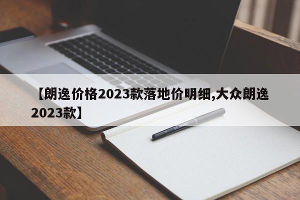 【朗逸价格2023款落地价明细,大众朗逸2023款】