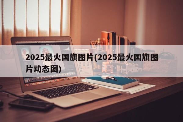 2025最火国旗图片(2025最火国旗图片动态图)