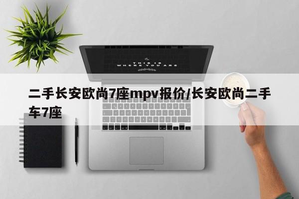 二手长安欧尚7座mpv报价/长安欧尚二手车7座