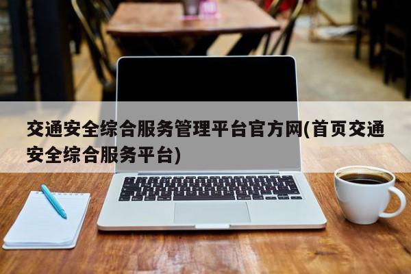 交通安全综合服务管理平台官方网(首页交通安全综合服务平台)