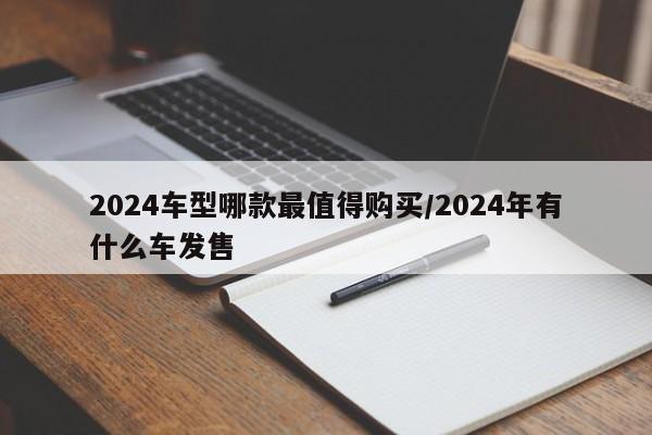 2024车型哪款最值得购买/2024年有什么车发售