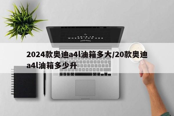 2024款奥迪a4l油箱多大/20款奥迪a4l油箱多少升