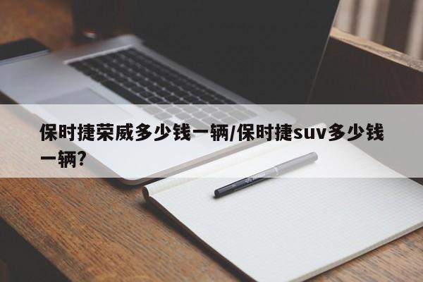 保时捷荣威多少钱一辆/保时捷suv多少钱一辆?