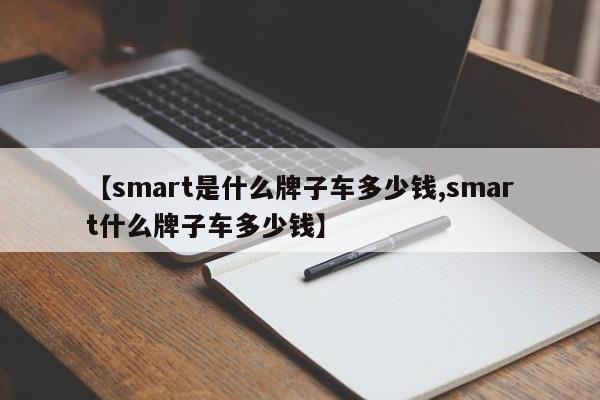 【smart是什么牌子车多少钱,smart什么牌子车多少钱】