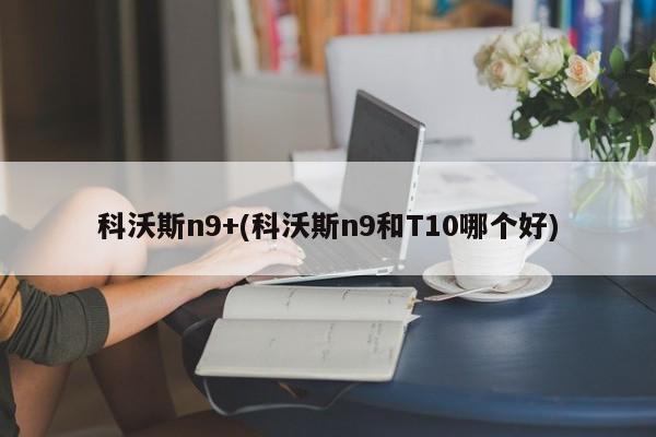 科沃斯n9+(科沃斯n9和T10哪个好)