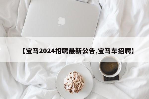 【宝马2024招聘最新公告,宝马车招聘】