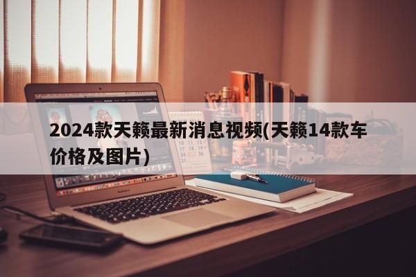 2024款天籁最新消息视频(天籁14款车价格及图片)