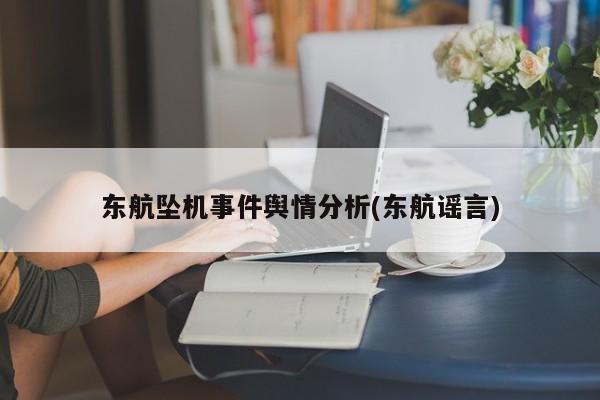 东航坠机事件舆情分析(东航谣言)