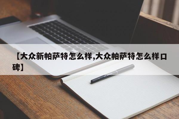 【大众新帕萨特怎么样,大众帕萨特怎么样口碑】