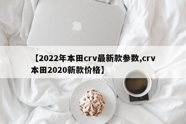 【2022年本田crv最新款参数,crv本田2020新款价格】