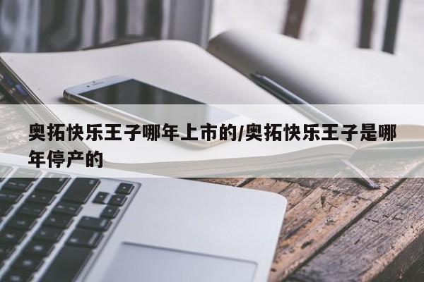 奥拓快乐王子哪年上市的/奥拓快乐王子是哪年停产的