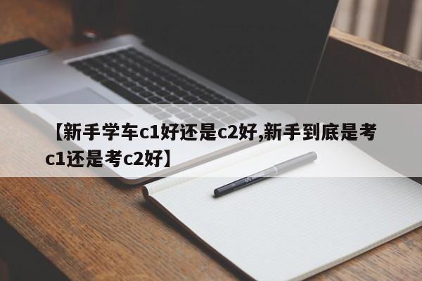 【新手学车c1好还是c2好,新手到底是考c1还是考c2好】