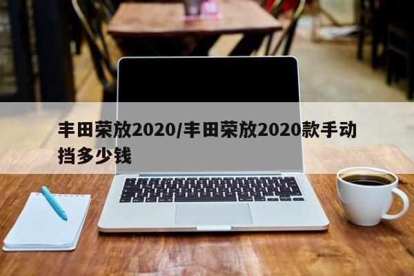丰田荣放2020/丰田荣放2020款手动挡多少钱