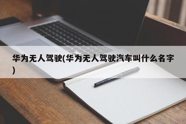 华为无人驾驶(华为无人驾驶汽车叫什么名字)