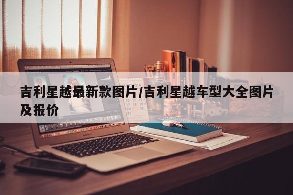吉利星越最新款图片/吉利星越车型大全图片及报价